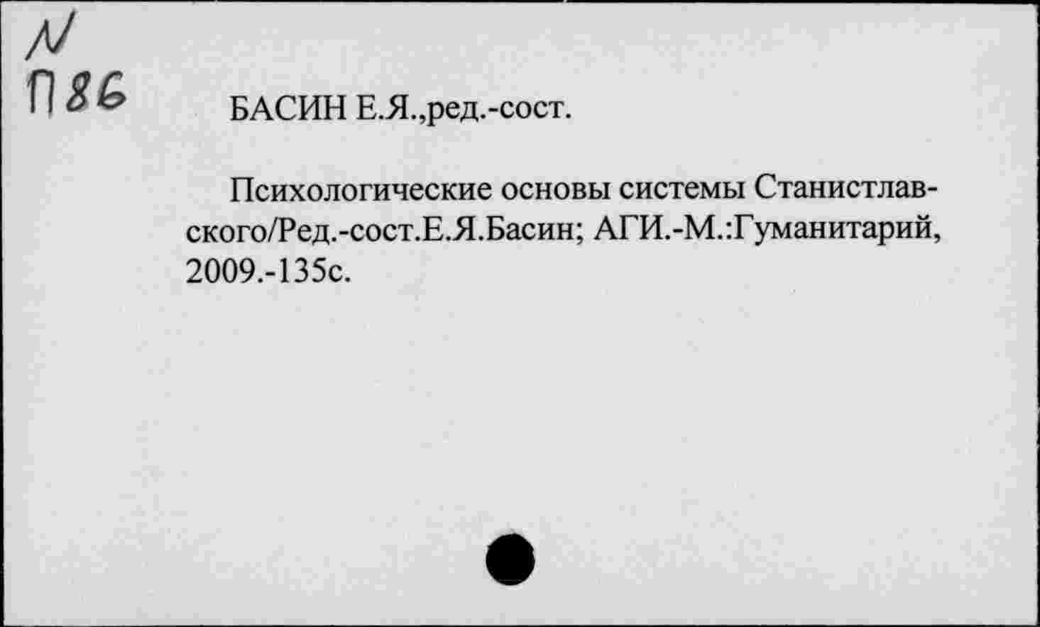 ﻿
БАСИН Е.Я.,ред.-сост.
Психологические основы системы Станистлав-ского/Ред.-сост.Е.Я.Басин; АГИ.-М.:Гуманитарий, 2009.-135С.